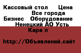 Кассовый стол ! › Цена ­ 5 000 - Все города Бизнес » Оборудование   . Ненецкий АО,Усть-Кара п.